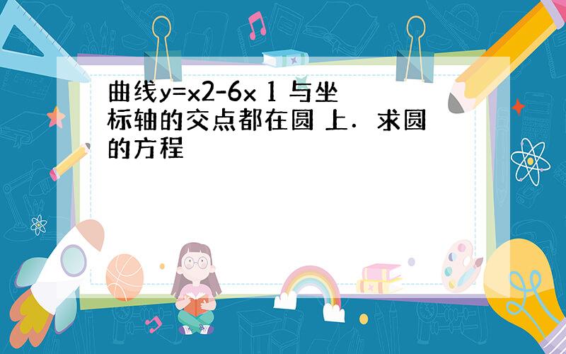 曲线y=x2-6x 1 与坐标轴的交点都在圆 上．求圆 的方程