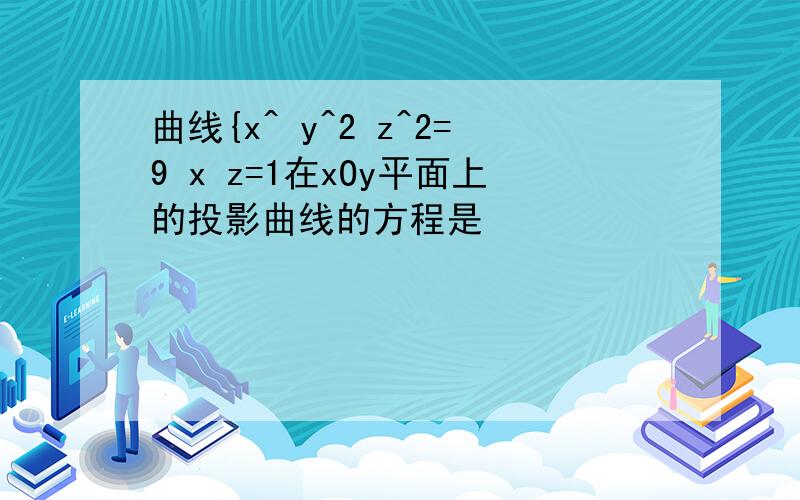 曲线{x^ y^2 z^2=9 x z=1在xOy平面上的投影曲线的方程是