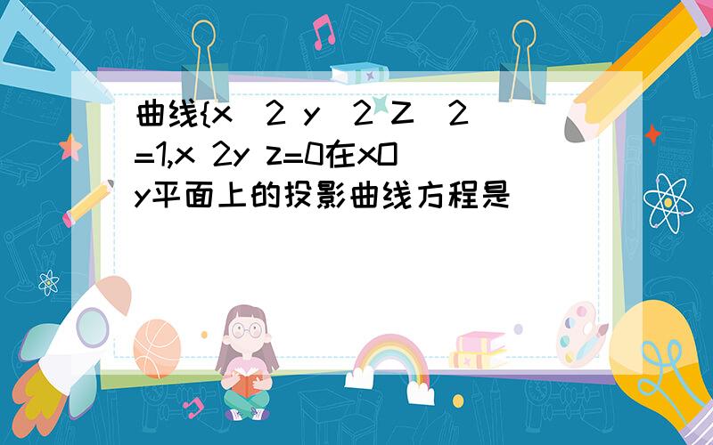 曲线{x^2 y^2 Z^2=1,x 2y z=0在xOy平面上的投影曲线方程是