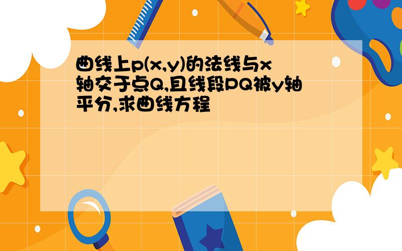 曲线上p(x,y)的法线与x轴交于点Q,且线段PQ被y轴平分,求曲线方程