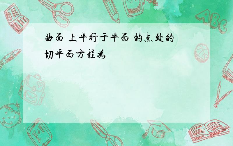 曲面 上平行于平面 的点处的切平面方程为