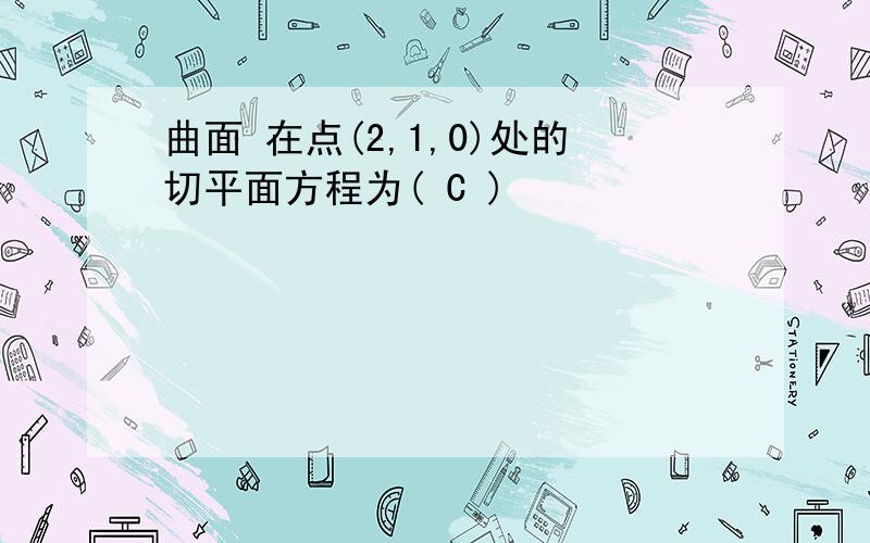 曲面 在点(2,1,0)处的切平面方程为( C )