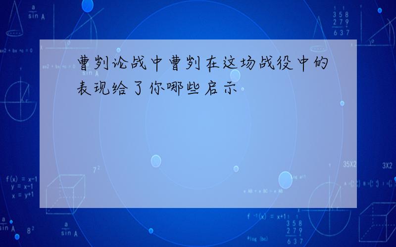 曹刿论战中曹刿在这场战役中的表现给了你哪些启示