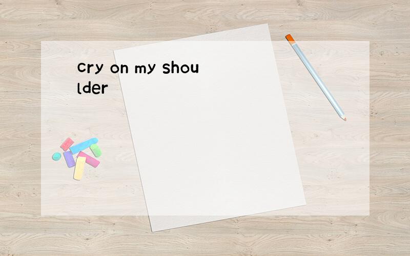 cry on my shoulder