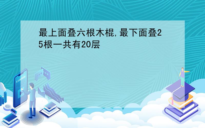 最上面叠六根木棍,最下面叠25根一共有20层