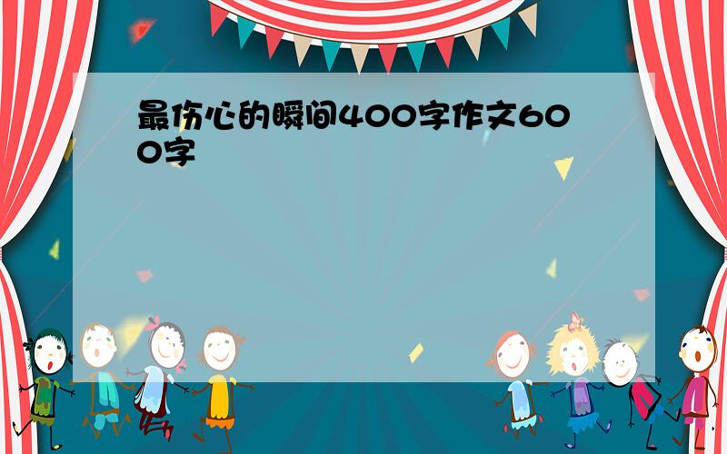 最伤心的瞬间400字作文600字