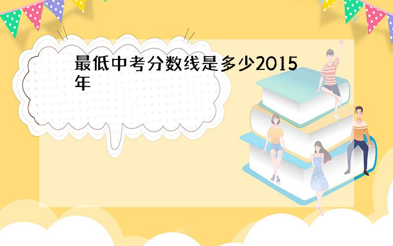 最低中考分数线是多少2015年