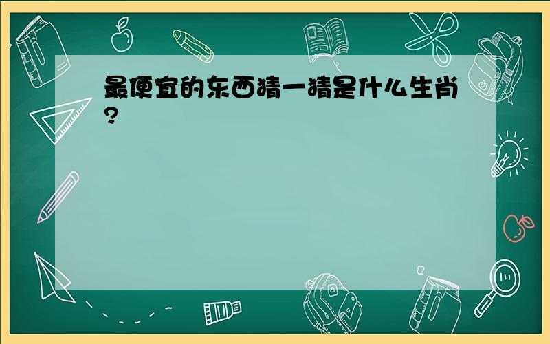 最便宜的东西猜一猜是什么生肖?