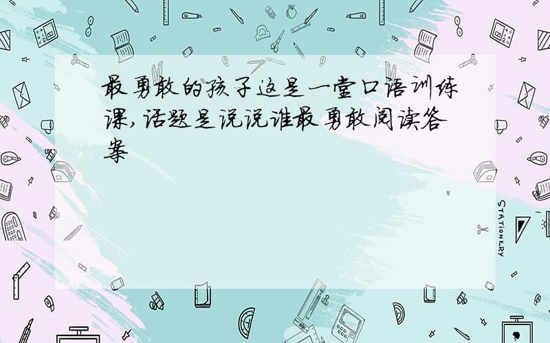 最勇敢的孩子这是一堂口语训练课,话题是说说谁最勇敢阅读答案