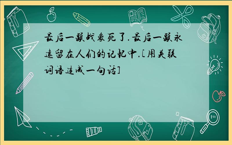 最后一头战象死了.最后一头永远留在人们的记忆中.[用关联词语连成一句话]