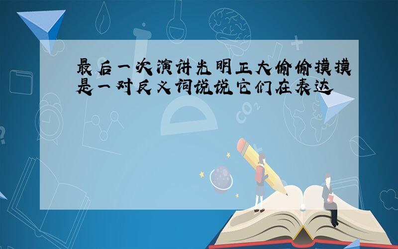 最后一次演讲光明正大偷偷摸摸是一对反义词说说它们在表达