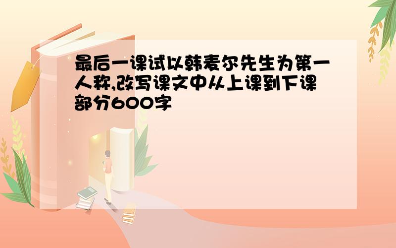 最后一课试以韩麦尔先生为第一人称,改写课文中从上课到下课部分600字