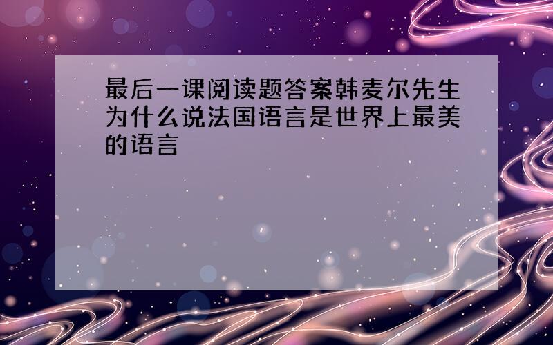 最后一课阅读题答案韩麦尔先生为什么说法国语言是世界上最美的语言