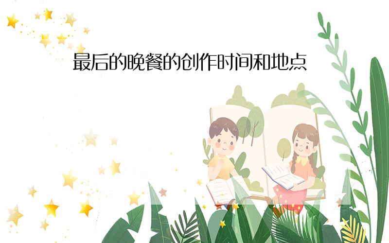 最后的晚餐的创作时间和地点