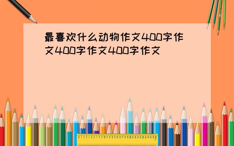 最喜欢什么动物作文400字作文400字作文400字作文