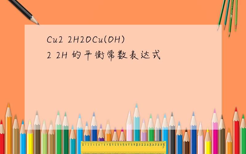 Cu2 2H2OCu(OH)2 2H 的平衡常数表达式