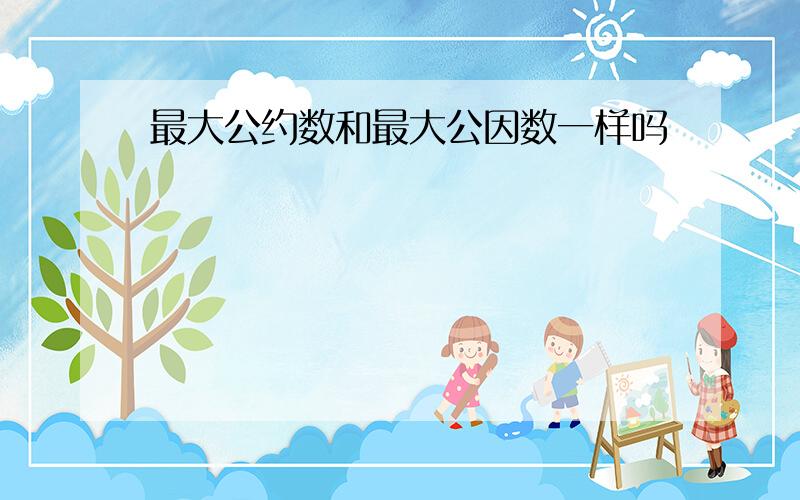 最大公约数和最大公因数一样吗