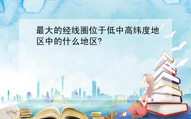 最大的经线圈位于低中高纬度地区中的什么地区?