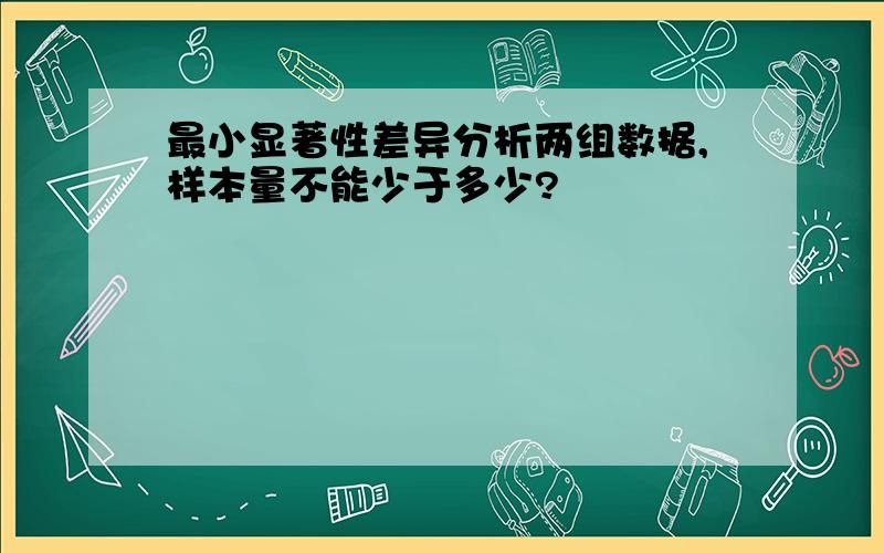 最小显著性差异分析两组数据,样本量不能少于多少?