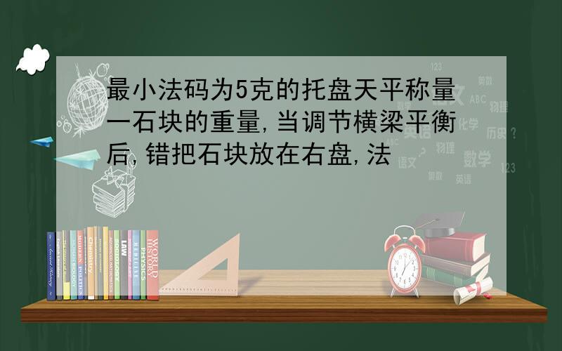 最小法码为5克的托盘天平称量一石块的重量,当调节横梁平衡后,错把石块放在右盘,法