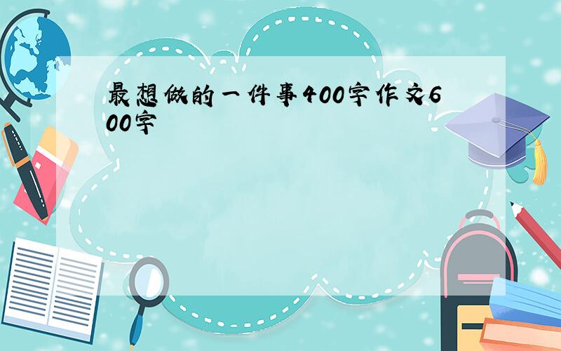 最想做的一件事400字作文600字