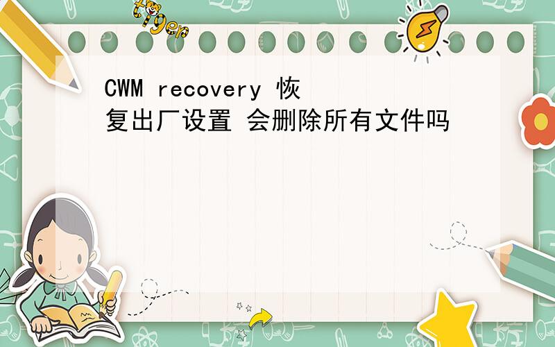 CWM recovery 恢复出厂设置 会删除所有文件吗