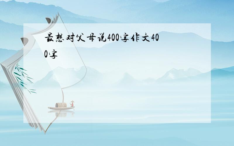 最想对父母说400字作文400字