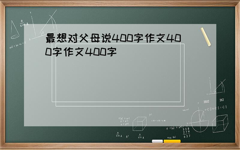 最想对父母说400字作文400字作文400字