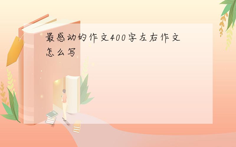 最感动的作文400字左右作文怎么写