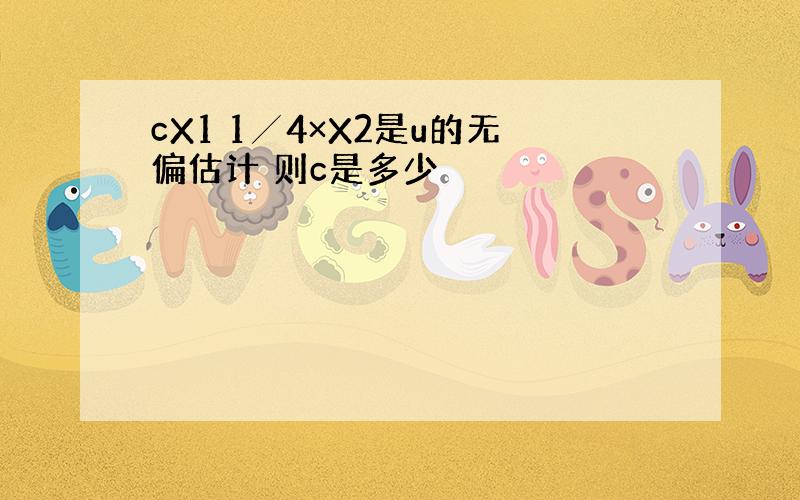 cX1 1╱4×X2是u的无偏估计 则c是多少