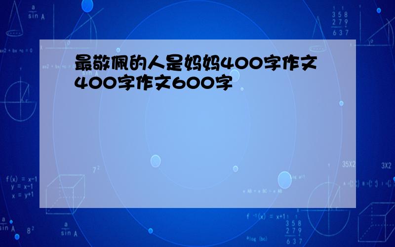 最敬佩的人是妈妈400字作文400字作文600字