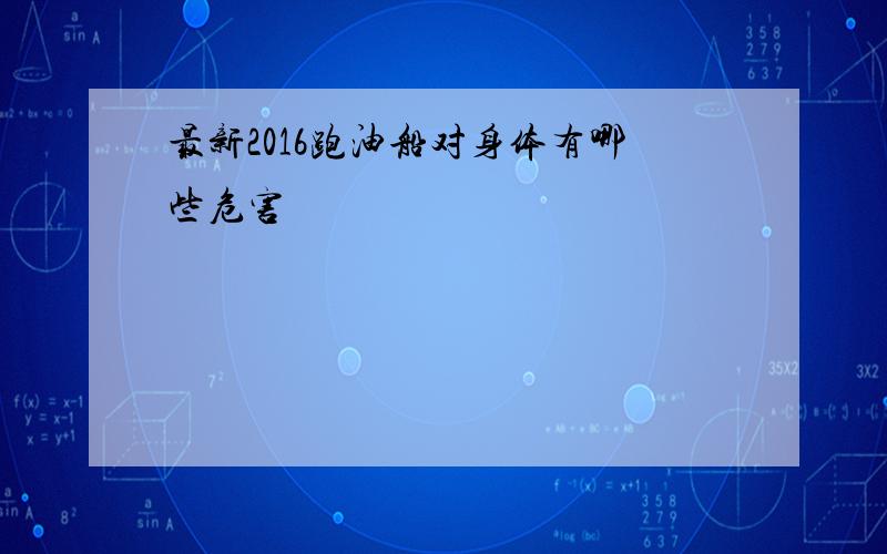 最新2016跑油船对身体有哪些危害