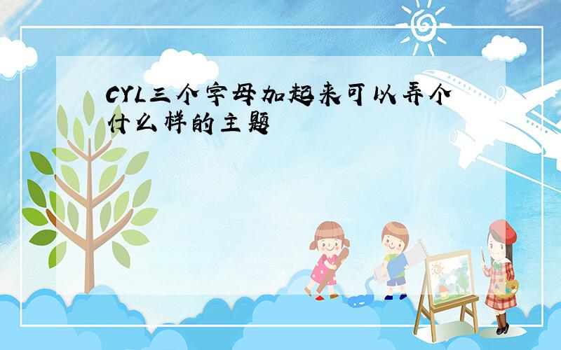 CYL三个字母加起来可以弄个什么样的主题