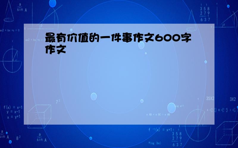 最有价值的一件事作文600字作文