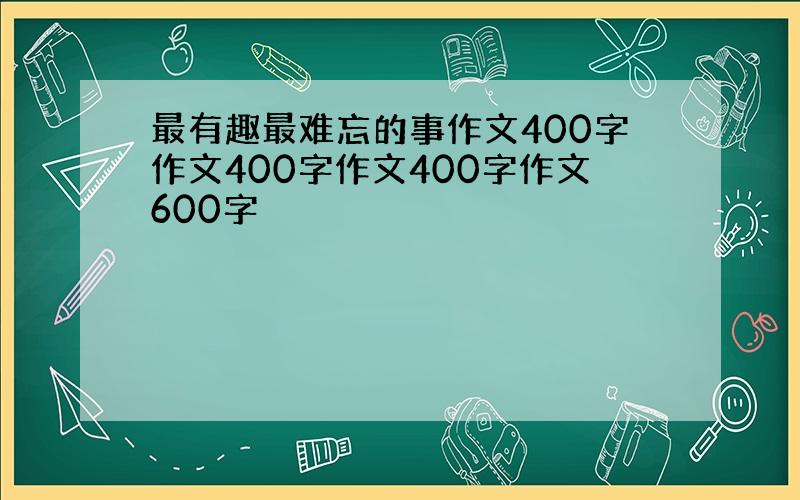 最有趣最难忘的事作文400字作文400字作文400字作文600字