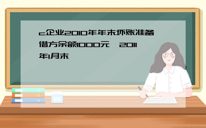 c企业2010年年末坏账准备借方余额1000元,2011年1月末,