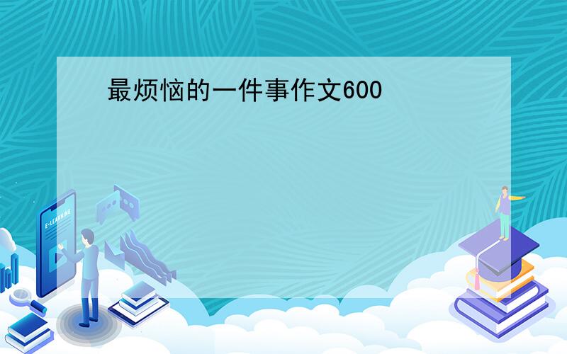 最烦恼的一件事作文600