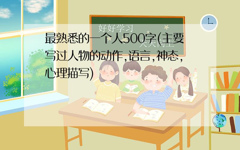 最熟悉的一个人500字(主要写过人物的动作,语言,神态,心理描写)