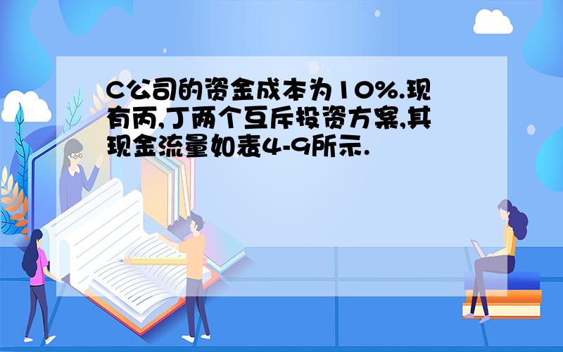 C公司的资金成本为10%.现有丙,丁两个互斥投资方案,其现金流量如表4-9所示.