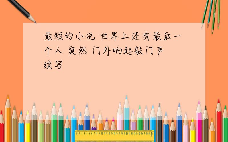 最短的小说 世界上还有最后一个人 突然 门外响起敲门声 续写