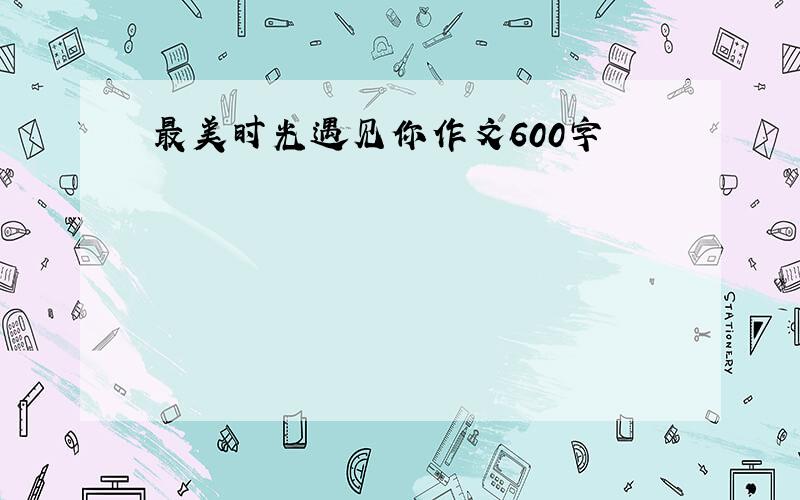 最美时光遇见你作文600字