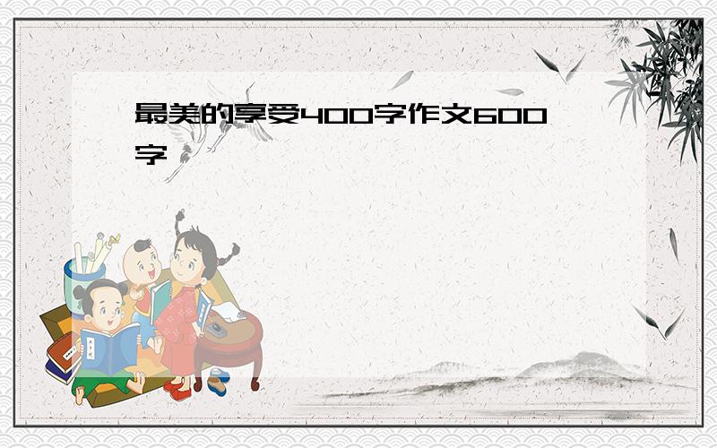 最美的享受400字作文600字