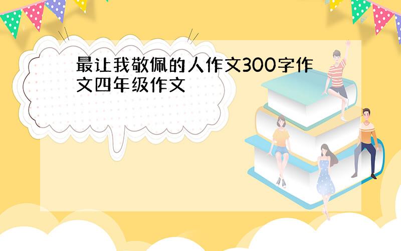 最让我敬佩的人作文300字作文四年级作文