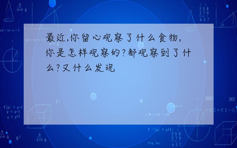 最近,你留心观察了什么食物,你是怎样观察的?都观察到了什么?又什么发现