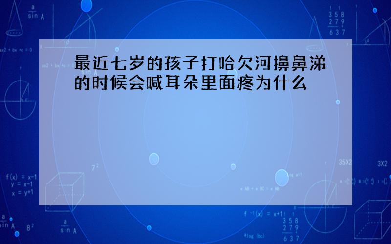 最近七岁的孩子打哈欠河擤鼻涕的时候会喊耳朵里面疼为什么