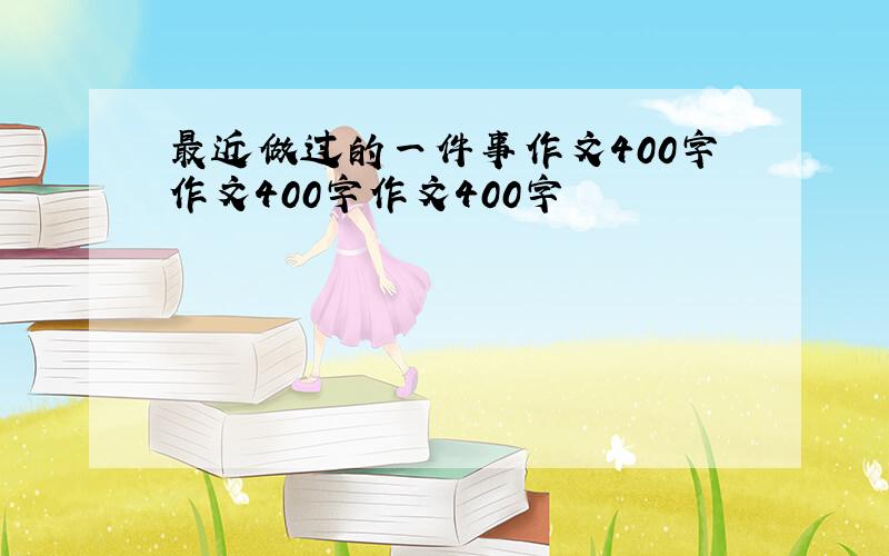 最近做过的一件事作文400字作文400字作文400字