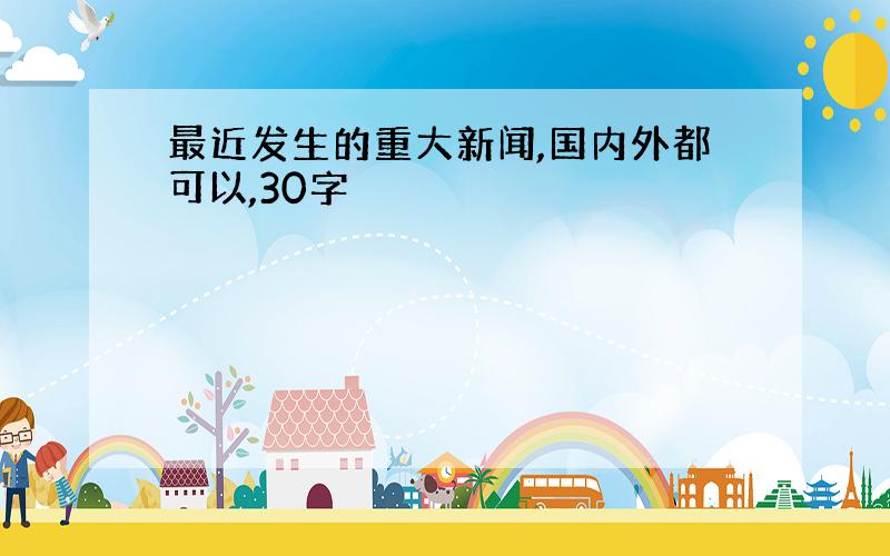 最近发生的重大新闻,国内外都可以,30字