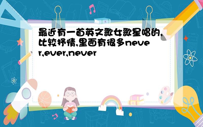 最近有一首英文歌女歌星唱的,比较抒情,里面有很多never,ever,never