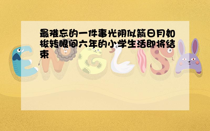 最难忘的一件事光阴似箭日月如梭转眼间六年的小学生活即将结束