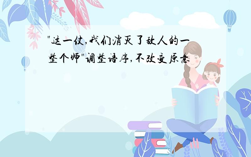 "这一仗,我们消灭了敌人的一整个师"调整语序,不改变原意